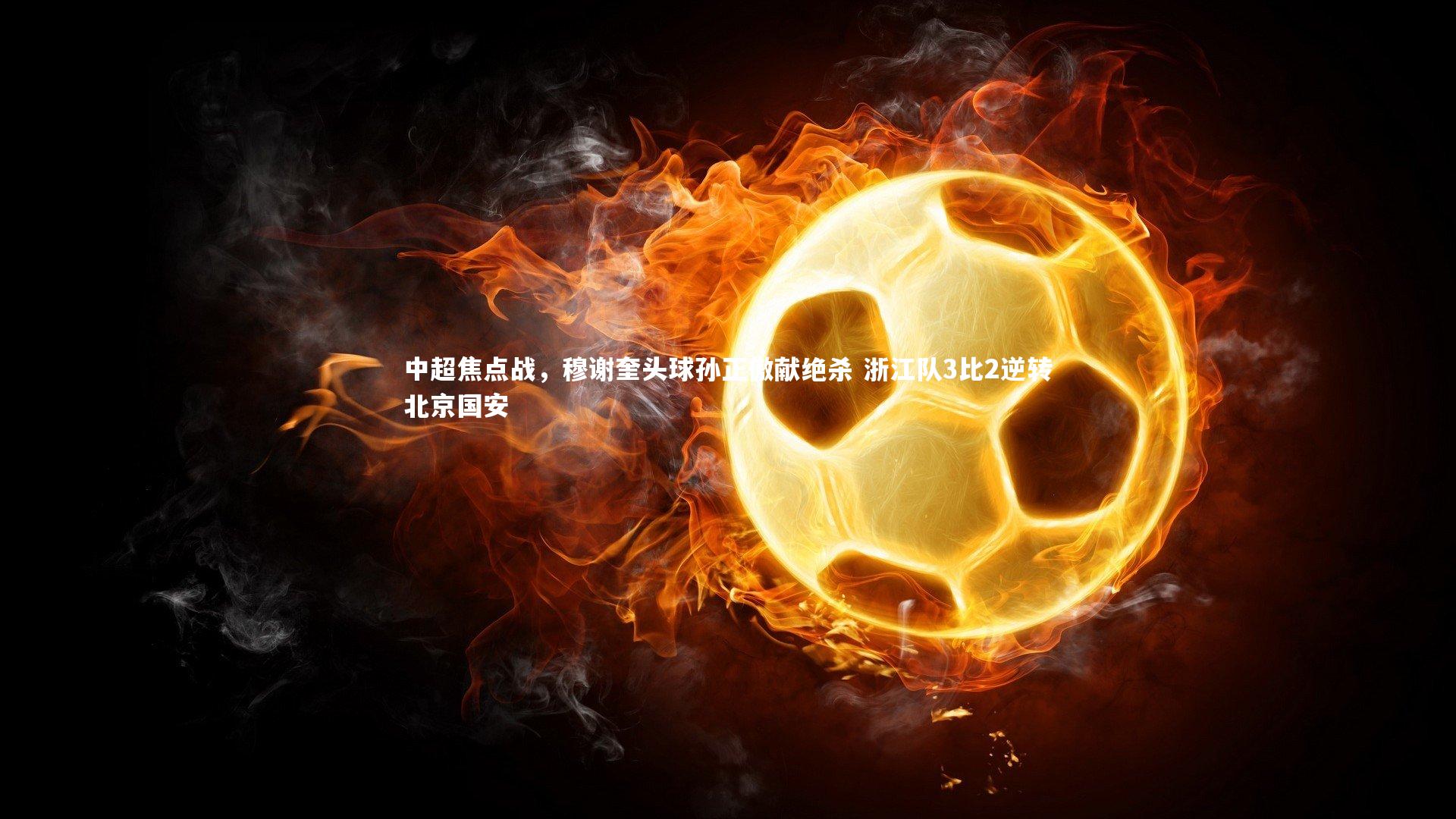 ng体育-中超焦点战，穆谢奎头球孙正傲献绝杀 浙江队3比2逆转北京国安