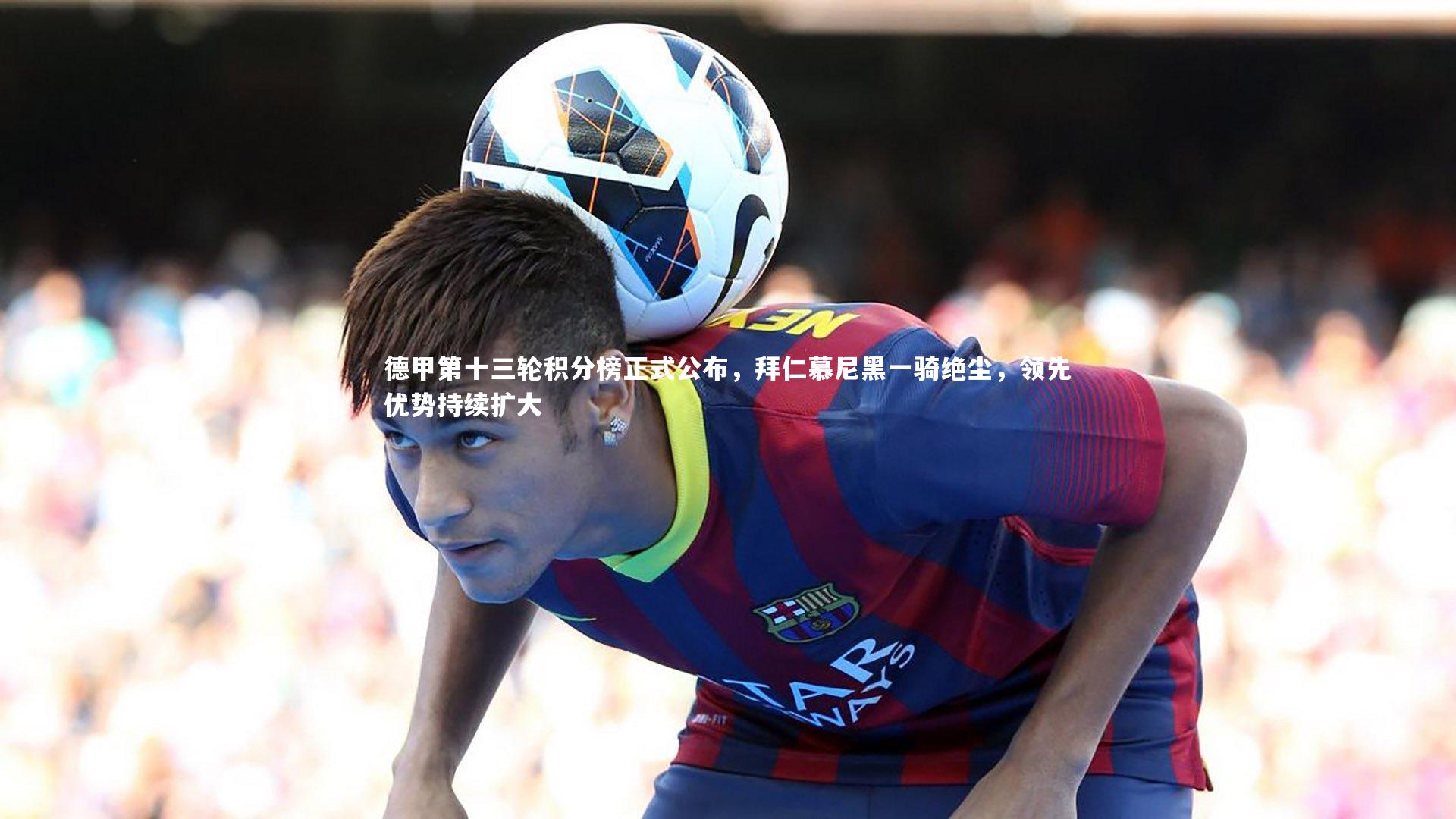 德甲第十三轮积分榜正式公布,拜仁慕尼黑一骑绝尘,领先优势持续扩大