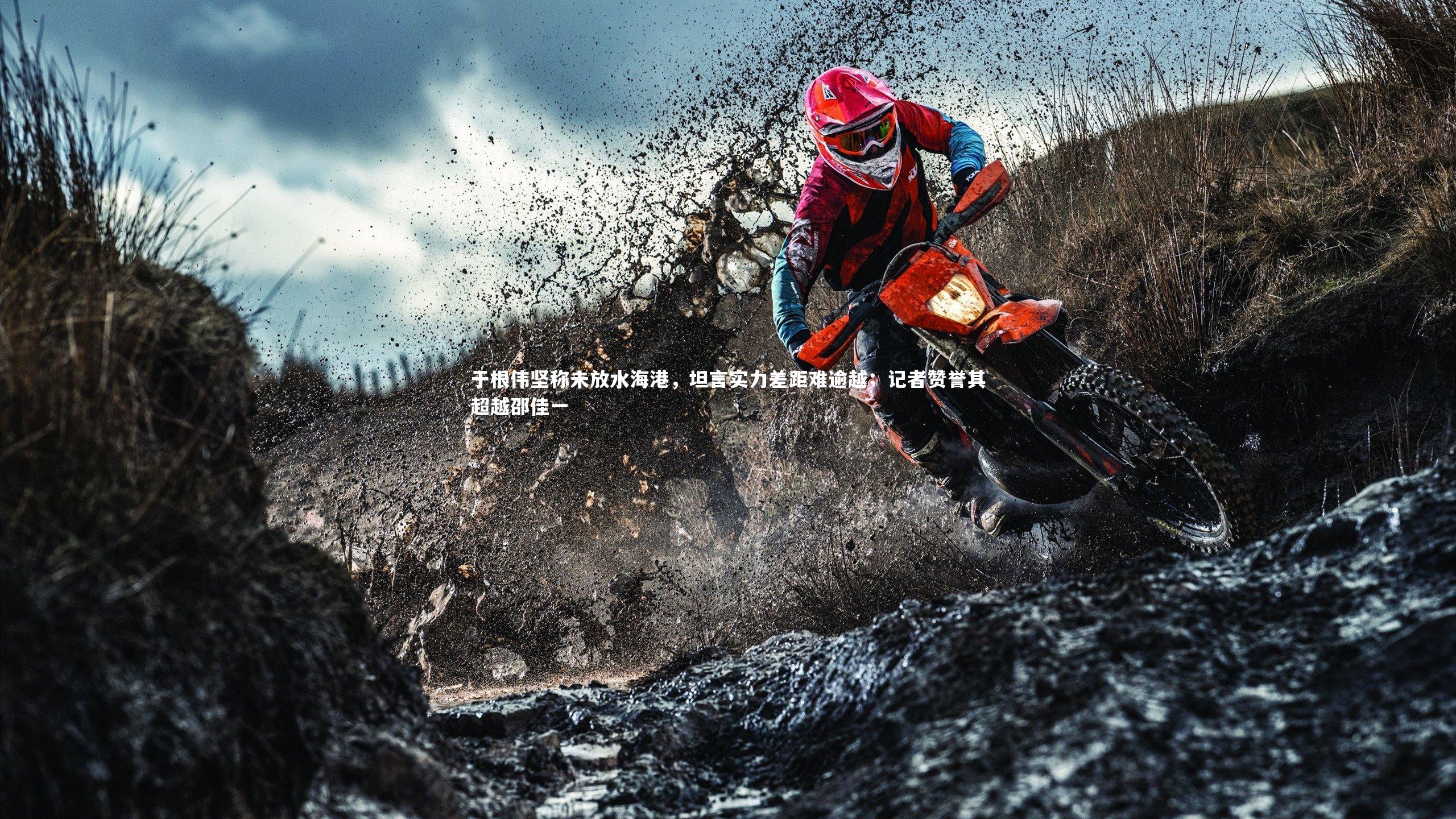 ng体育官方网站_于根伟坚称未放水海港，坦言实力差距难逾越；记者赞誉其超越邵佳一