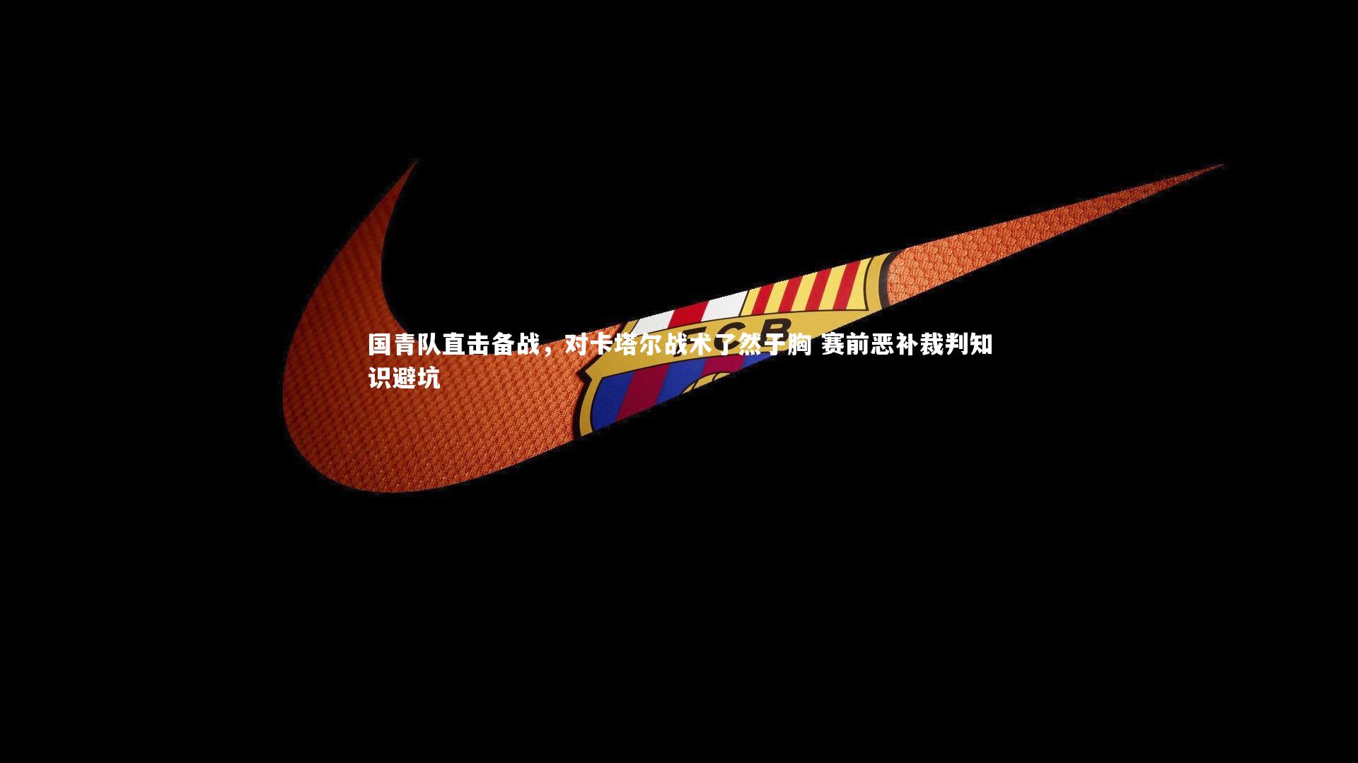 ng体育_国青队直击备战，对卡塔尔战术了然于胸 赛前恶补裁判知识避坑