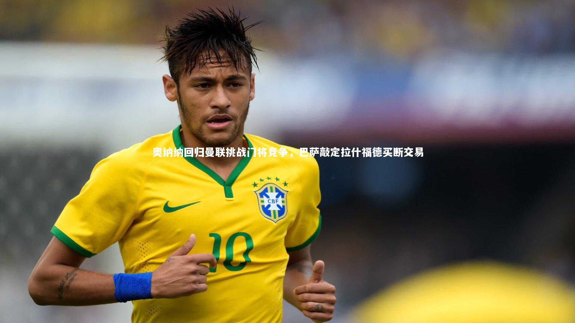 奥纳纳回归曼联挑战门将竞争，巴萨敲定拉什福德买断交易