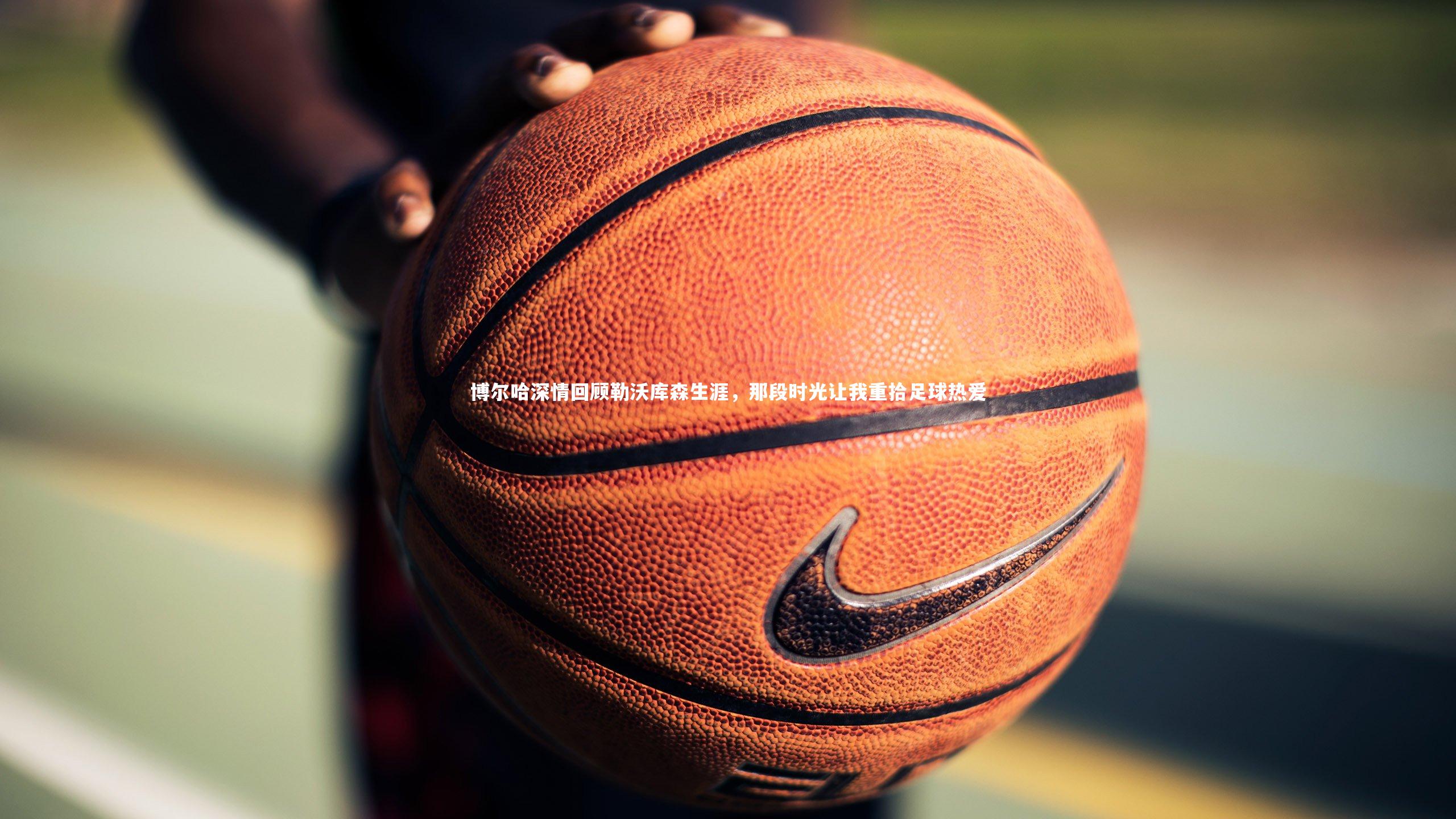 【ng体育】博尔哈深情回顾勒沃库森生涯，那段时光让我重拾足球热爱